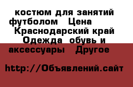 костюм для занятий футболом › Цена ­ 500 - Краснодарский край Одежда, обувь и аксессуары » Другое   